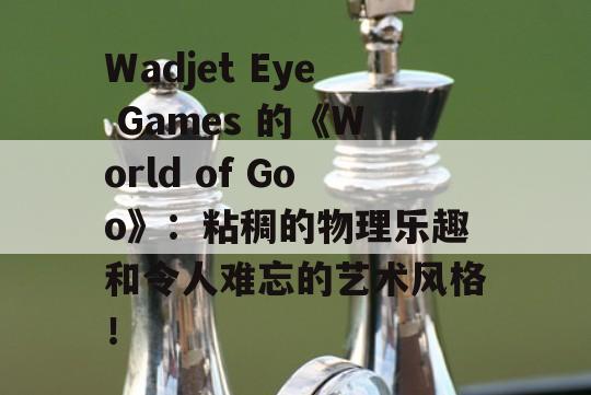 Wadjet Eye Games 的《World of Goo》：粘稠的物理乐趣和令人难忘的艺术风格！